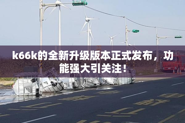 k66k的全新升级版本正式发布，功能强大引关注！