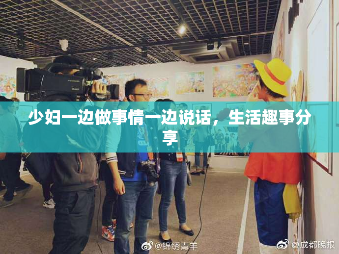 少妇一边做事情一边说话，生活趣事分享