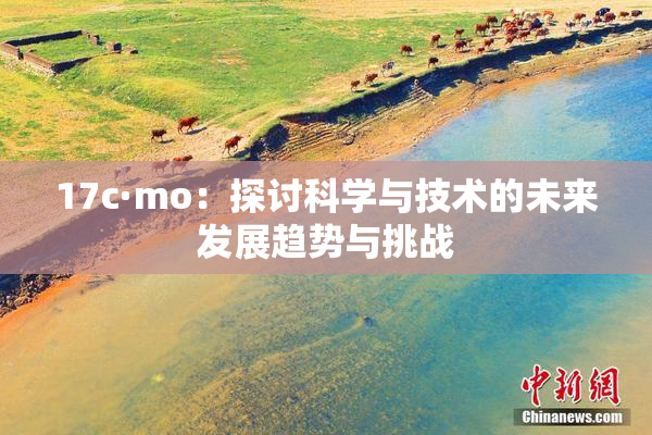 17c·mo：探讨科学与技术的未来发展趋势与挑战