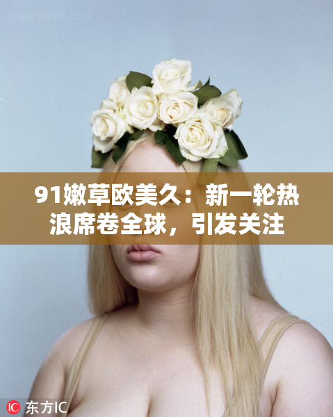 91嫩草欧美久：新一轮热浪席卷全球，引发关注