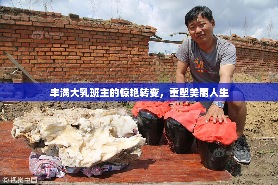 丰满大乳班主的惊艳转变，重塑美丽人生