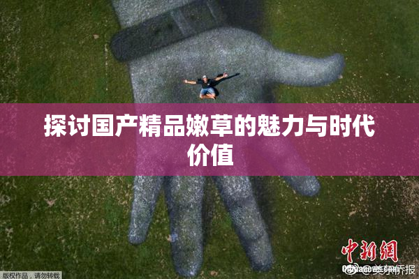 探讨国产精品嫩草的魅力与时代价值