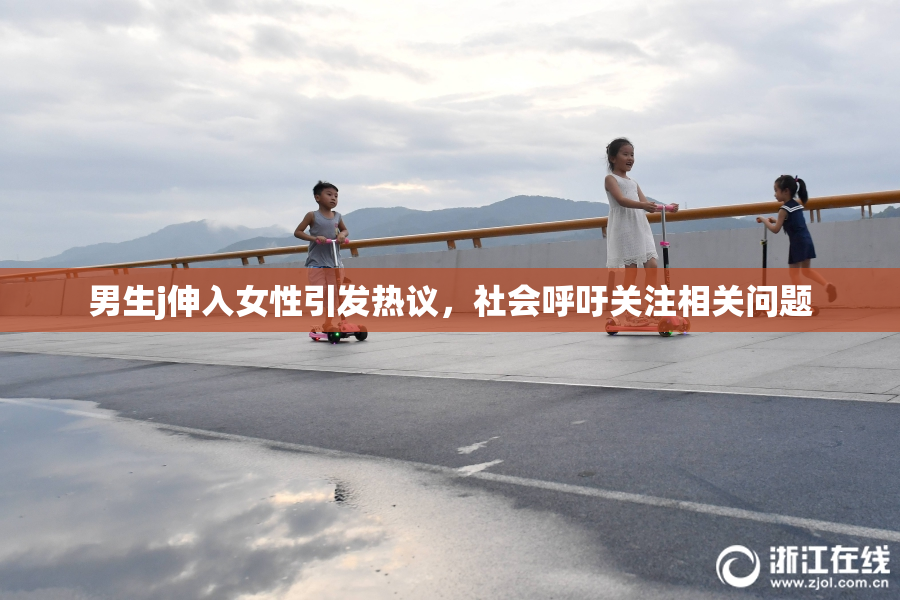男生j伸入女性引发热议，社会呼吁关注相关问题