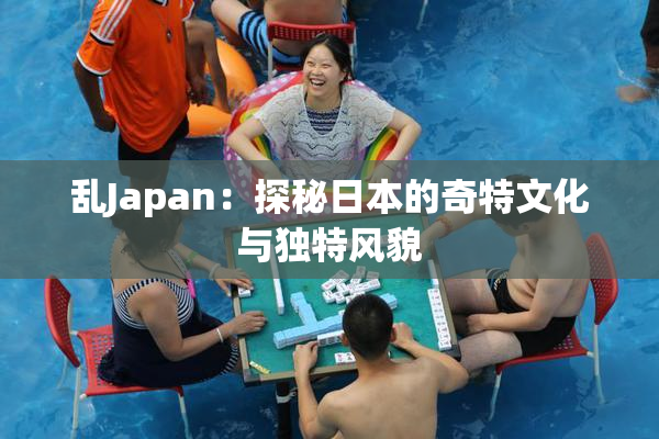 乱Japan：探秘日本的奇特文化与独特风貌
