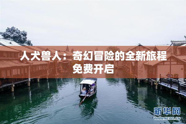 人犬兽人：奇幻冒险的全新旅程免费开启