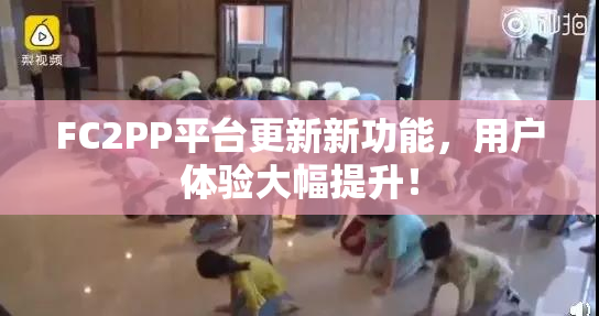 FC2PP平台更新新功能，用户体验大幅提升！