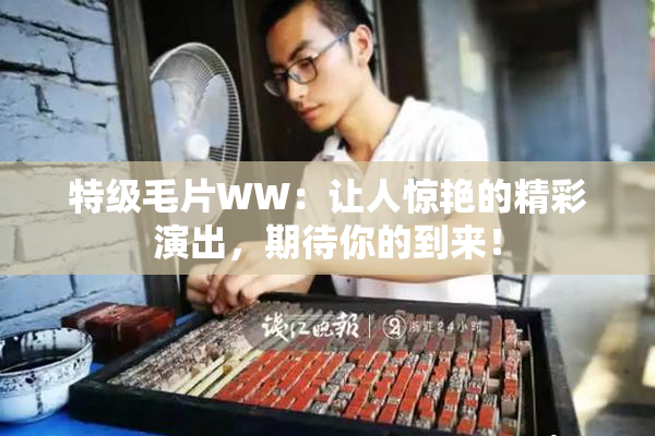 特级毛片WW：让人惊艳的精彩演出，期待你的到来！