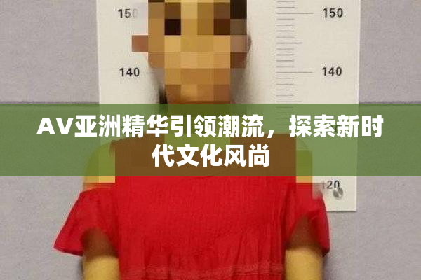 AV亚洲精华引领潮流，探索新时代文化风尚