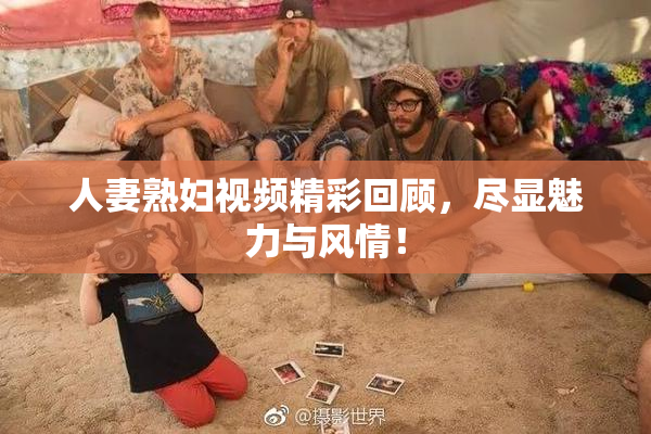 人妻熟妇视频精彩回顾，尽显魅力与风情！