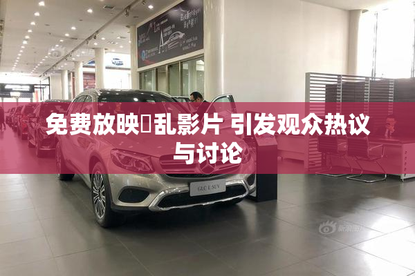 免费放映婬乱影片 引发观众热议与讨论