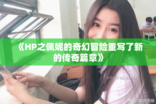 《HP之佩妮的奇幻冒险重写了新的传奇篇章》