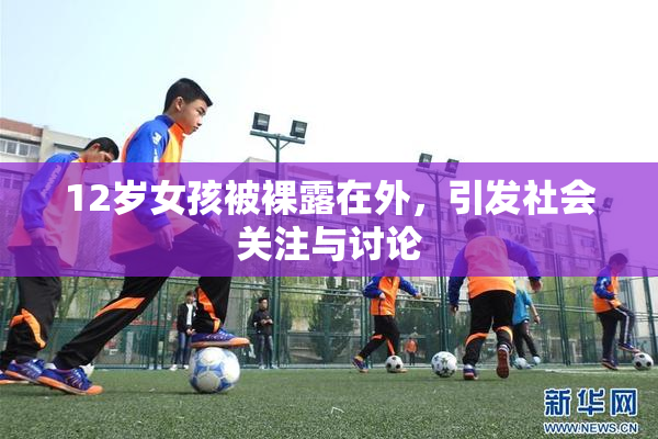 12岁女孩被裸露在外，引发社会关注与讨论