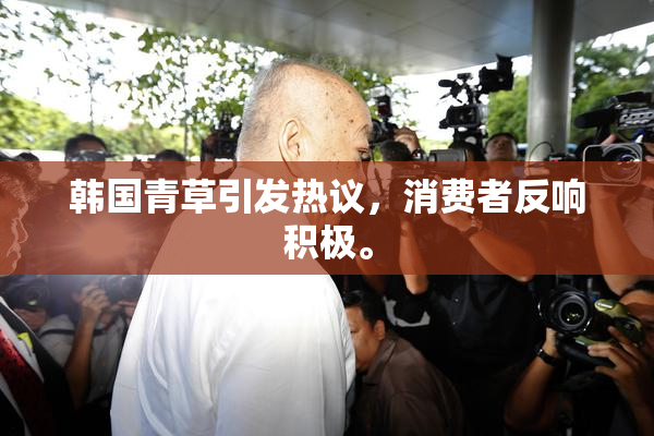 韩国青草引发热议，消费者反响积极。