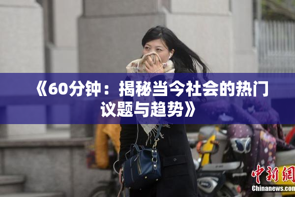 《60分钟：揭秘当今社会的热门议题与趋势》