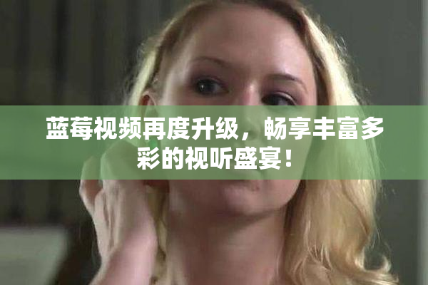蓝莓视频再度升级，畅享丰富多彩的视听盛宴！