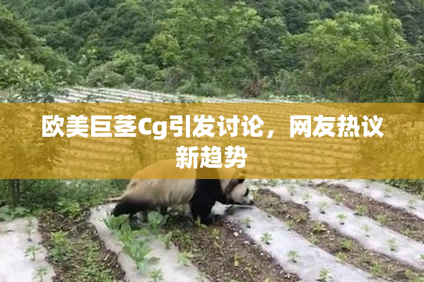 欧美巨茎Cg引发讨论，网友热议新趋势