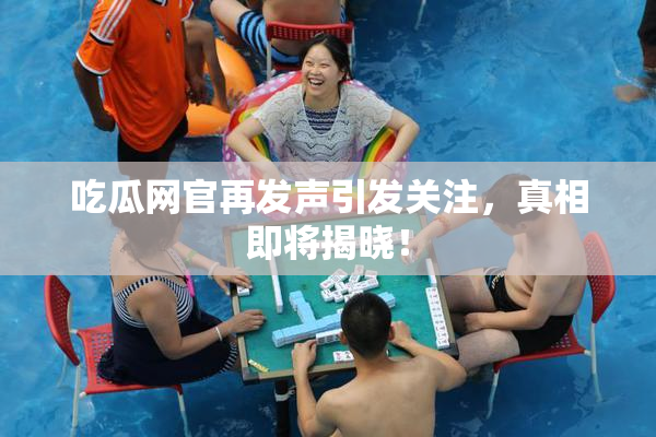 吃瓜网官再发声引发关注，真相即将揭晓！