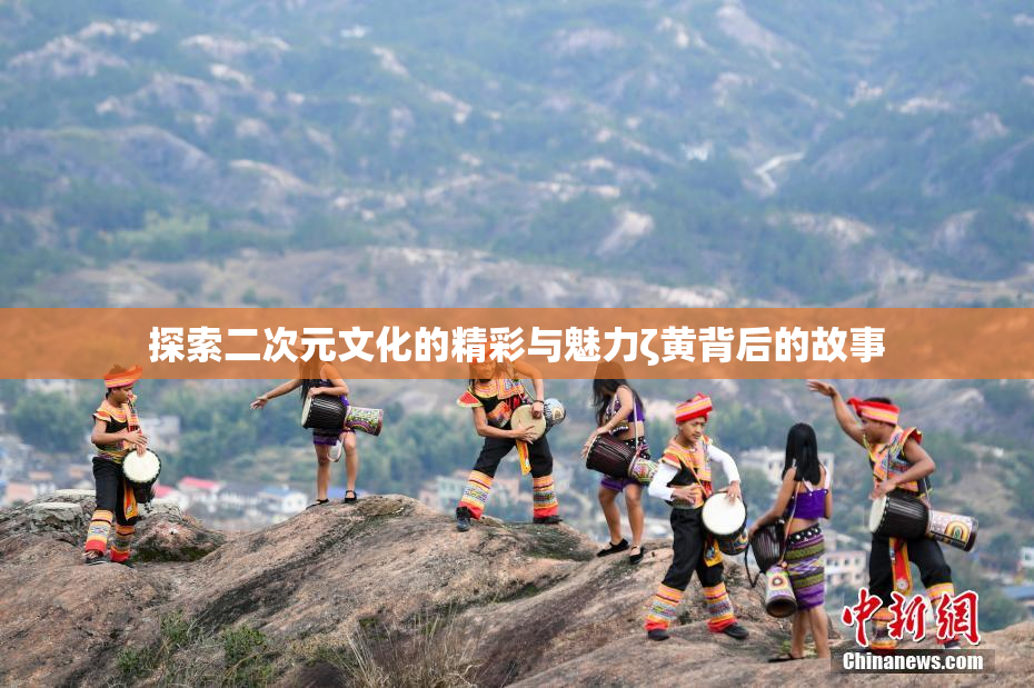 探索二次元文化的精彩与魅力ζ黄背后的故事
