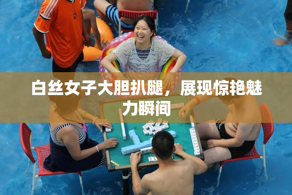 白丝女子大胆扒腿，展现惊艳魅力瞬间