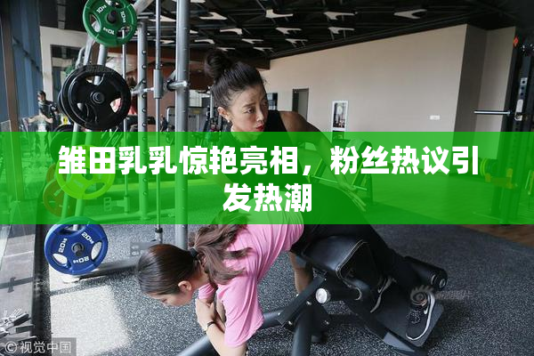雏田乳乳惊艳亮相，粉丝热议引发热潮
