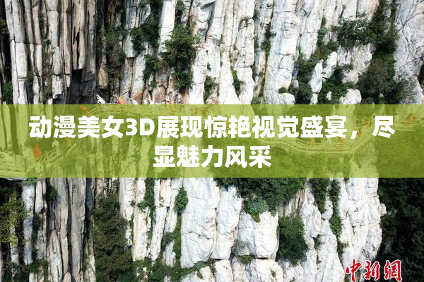 动漫美女3D展现惊艳视觉盛宴，尽显魅力风采