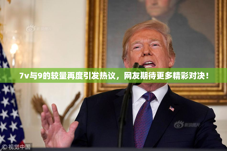 7v与9的较量再度引发热议，网友期待更多精彩对决！