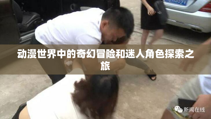 动漫世界中的奇幻冒险和迷人角色探索之旅