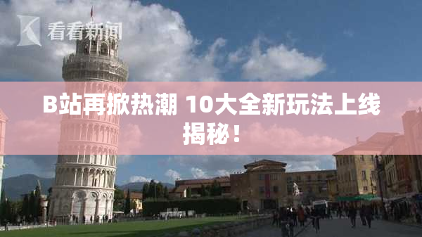 B站再掀热潮 10大全新玩法上线揭秘！