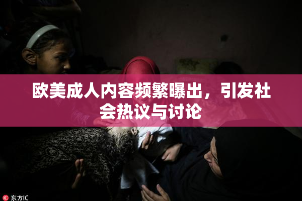 欧美成人内容频繁曝出，引发社会热议与讨论
