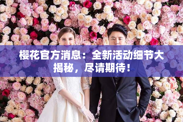 樱花官方消息：全新活动细节大揭秘，尽请期待！