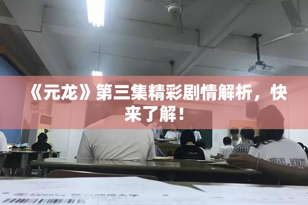 《元龙》第三集精彩剧情解析，快来了解！