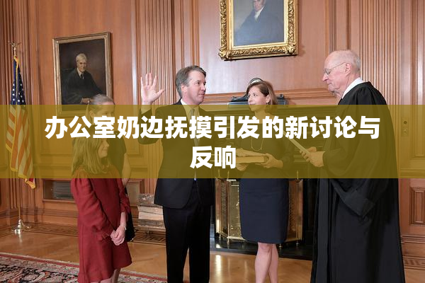 办公室奶边抚摸引发的新讨论与反响