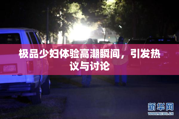 极品少妇体验高潮瞬间，引发热议与讨论