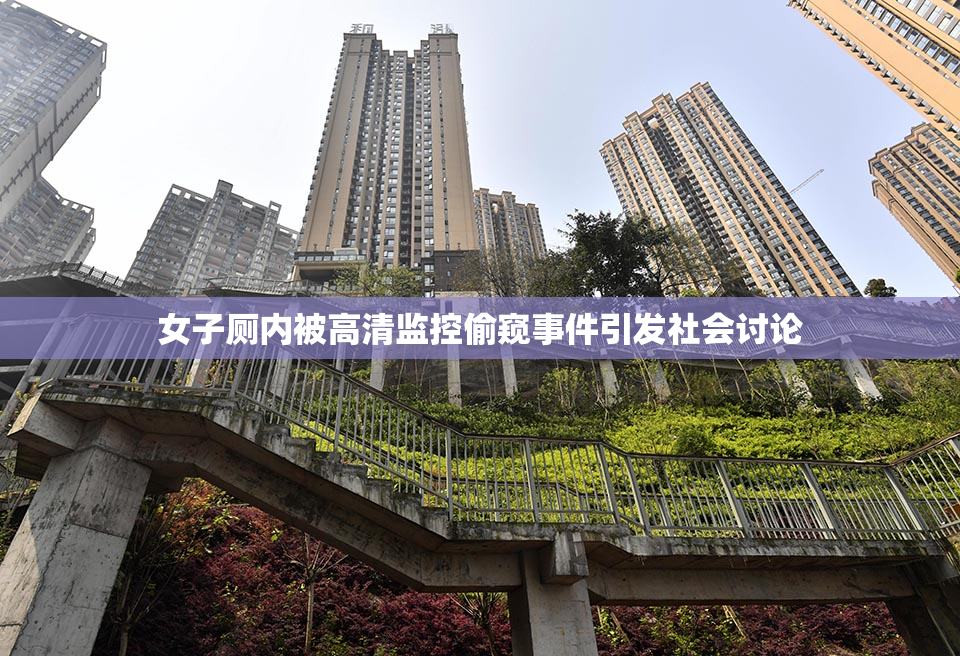 女子厕内被高清监控偷窥事件引发社会讨论