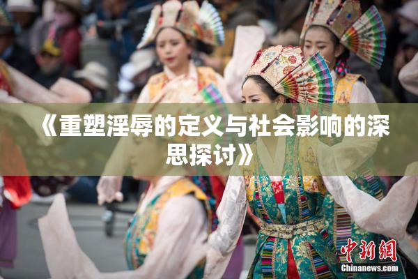 《重塑淫辱的定义与社会影响的深思探讨》