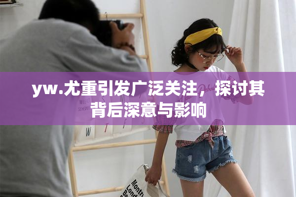 yw.尤重引发广泛关注，探讨其背后深意与影响