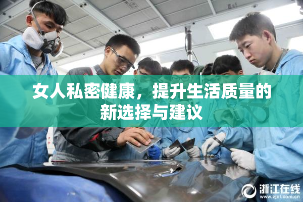 女人私密健康，提升生活质量的新选择与建议