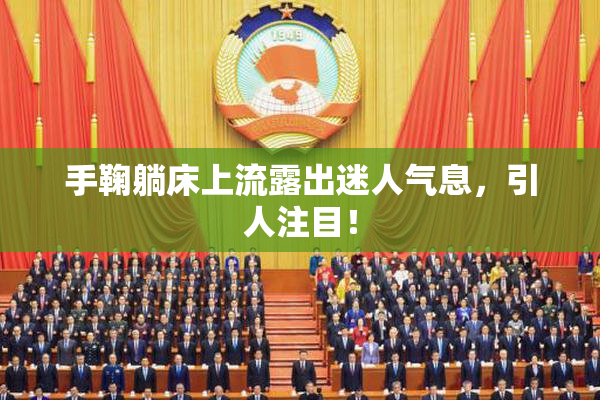手鞠躺床上流露出迷人气息，引人注目！