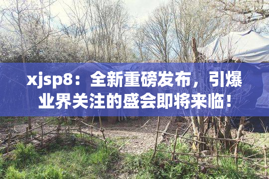 xjsp8：全新重磅发布，引爆业界关注的盛会即将来临！
