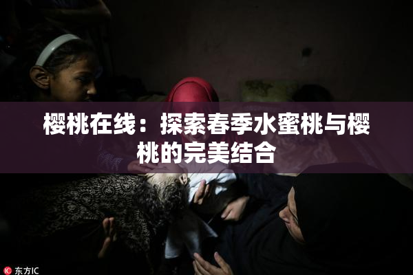 樱桃在线：探索春季水蜜桃与樱桃的完美结合