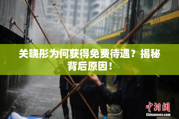 关晓彤为何获得免费待遇？揭秘背后原因！