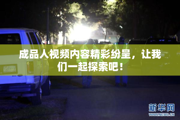 成品人视频内容精彩纷呈，让我们一起探索吧！