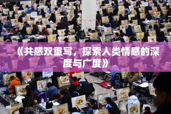 《共感双重写，探索人类情感的深度与广度》