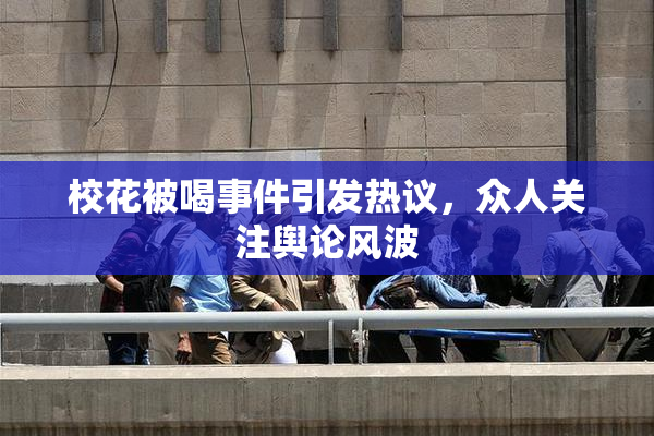 校花被喝事件引发热议，众人关注舆论风波