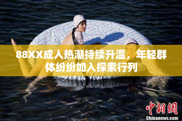 88XX成人热潮持续升温，年轻群体纷纷加入探索行列
