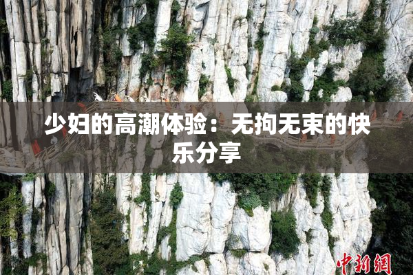 少妇的高潮体验：无拘无束的快乐分享