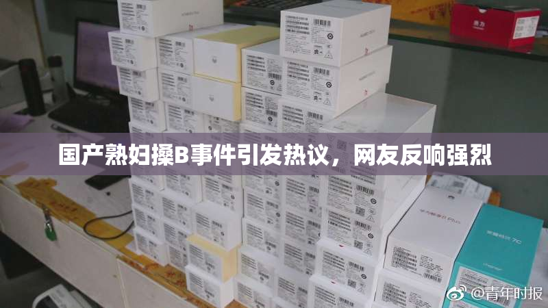 国产熟妇搡B事件引发热议，网友反响强烈