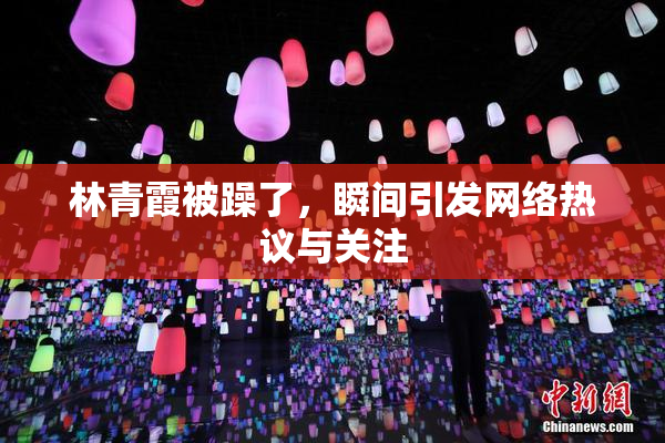 林青霞被躁了，瞬间引发网络热议与关注