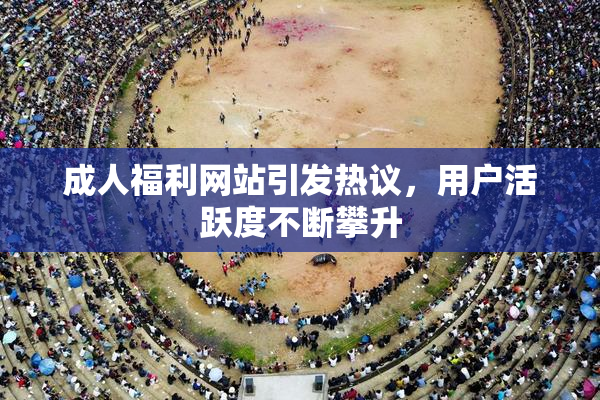 成人福利网站引发热议，用户活跃度不断攀升