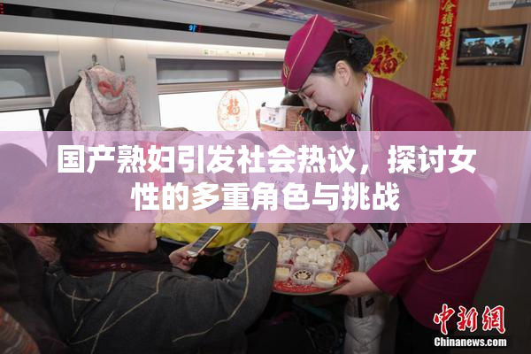 国产熟妇引发社会热议，探讨女性的多重角色与挑战